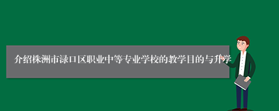 介绍株洲市渌口区职业中等专业学校的教学目的与升学