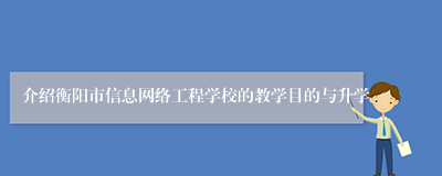 介绍衡阳市信息网络工程学校的教学目的与升学