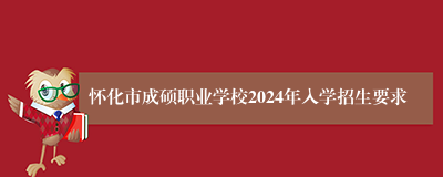 怀化市成硕职业学校2024年入学招生要求