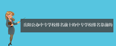 岳阳公办中专学校排名前十的中专学校排名靠前的