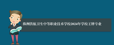 株洲铁航卫生中等职业技术学校2024年学校王牌专业