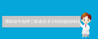 邵阳市中南理工职业技术学校的建校时间