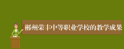 郴州荣丰中等职业学校的教学成果