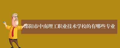 邵阳市中南理工职业技术学校的有哪些专业