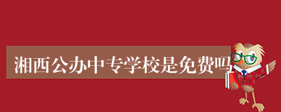 湘西公办中专学校是免费吗