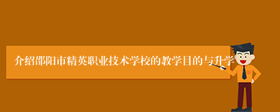 介绍邵阳市精英职业技术学校的教学目的与升学