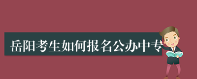 岳阳考生如何报名公办中专