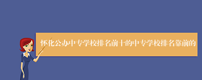 怀化公办中专学校排名前十的中专学校排名靠前的