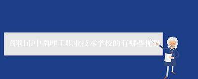 邵阳市中南理工职业技术学校的有哪些优势