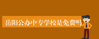 岳阳公办中专学校是免费吗