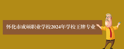 怀化市成硕职业学校2024年学校王牌专业