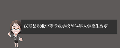 汉寿县职业中等专业学校2024年入学招生要求