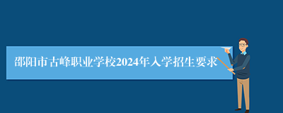 邵阳市古峰职业学校2024年入学招生要求