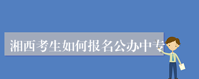 湘西考生如何报名公办中专