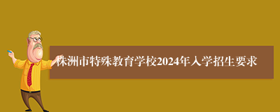 株洲市特殊教育学校2024年入学招生要求