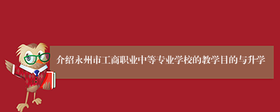 介绍永州市工商职业中等专业学校的教学目的与升学