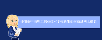 邵阳市中南理工职业技术学校新生如何通过网上报名