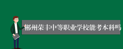 郴州荣丰中等职业学校能考本科吗