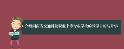 介绍湖南省交通科技职业中等专业学校的教学目的与升学