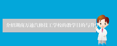 介绍湖南万通汽修技工学校的教学目的与升学