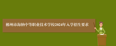 郴州市海纳中等职业技术学校2024年入学招生要求