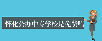 怀化公办中专学校是免费吗