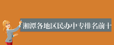 湘潭各地区民办中专排名前十