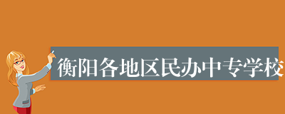 衡阳各地区民办中专学校