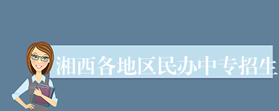 湘西各地区民办中专招生