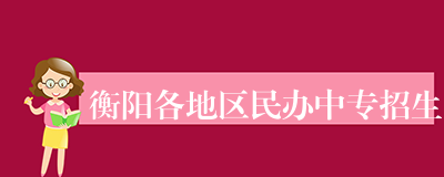 衡阳各地区民办中专招生