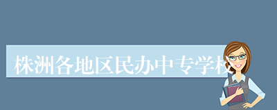 株洲各地区民办中专学校