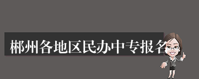 郴州各地区民办中专报名