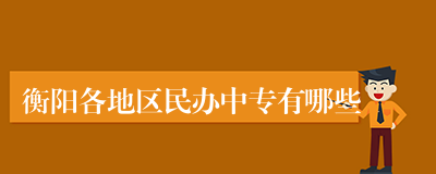 衡阳各地区民办中专有哪些