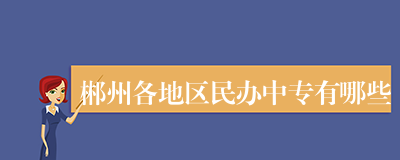 郴州各地区民办中专有哪些