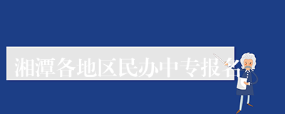 湘潭各地区民办中专报名