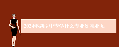 2024年湖南中专学什么专业好就业呢