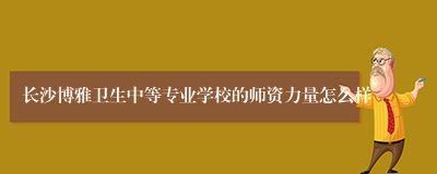 长沙博雅卫生中等专业学校的师资力量怎么样