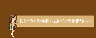 长沙华中涉外职业高中的就业指导方向