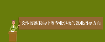 长沙博雅卫生中等专业学校的就业指导方向