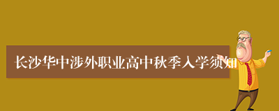 长沙华中涉外职业高中秋季入学须知