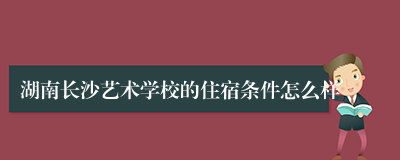 湖南长沙艺术学校的住宿条件怎么样