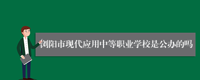 浏阳市现代应用中等职业学校是公办的吗