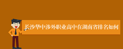 长沙华中涉外职业高中在湖南省排名如何