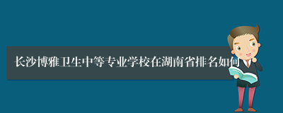 长沙博雅卫生中等专业学校在湖南省排名如何