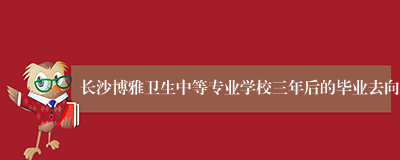 长沙博雅卫生中等专业学校三年后的毕业去向