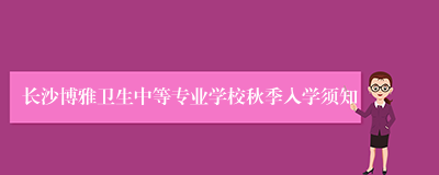 长沙博雅卫生中等专业学校秋季入学须知