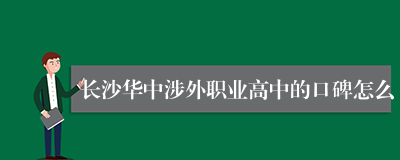 长沙华中涉外职业高中的口碑怎么