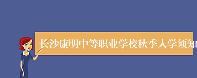 长沙康明中等职业学校秋季入学须知