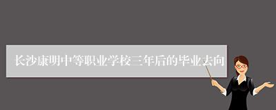 长沙康明中等职业学校三年后的毕业去向