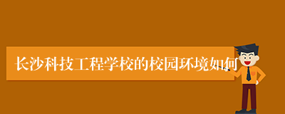 长沙科技工程学校的校园环境如何